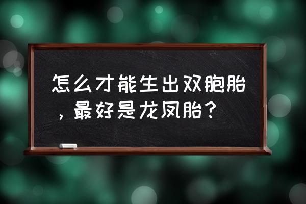 怎么能生龙凤胎的方法 怎么才能生出双胞胎，最好是龙凤胎？