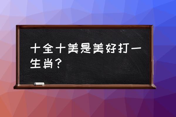 十全十美打一生肖 十全十美是美好打一生肖？