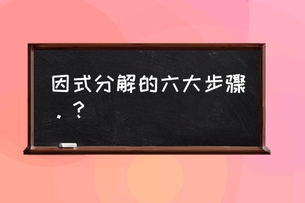 因式分解法步骤 因式分解的六大步骤。？