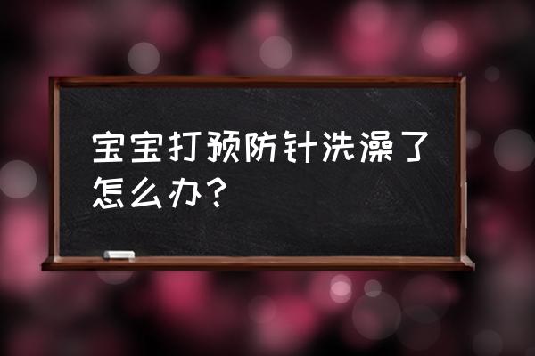 宝宝打预防针洗了澡 宝宝打预防针洗澡了怎么办？