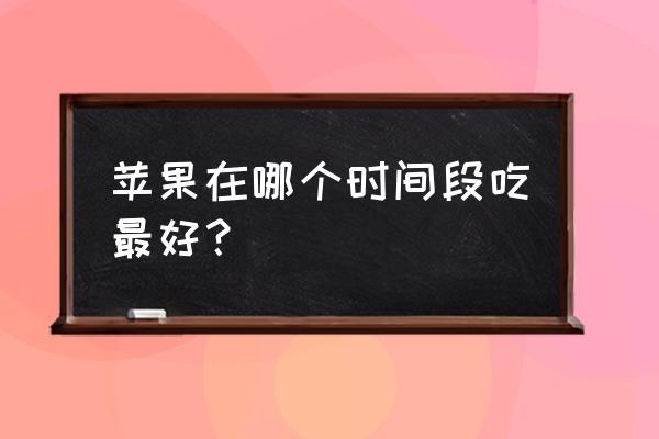 什么时候吃苹果最合适 苹果在哪个时间段吃最好？