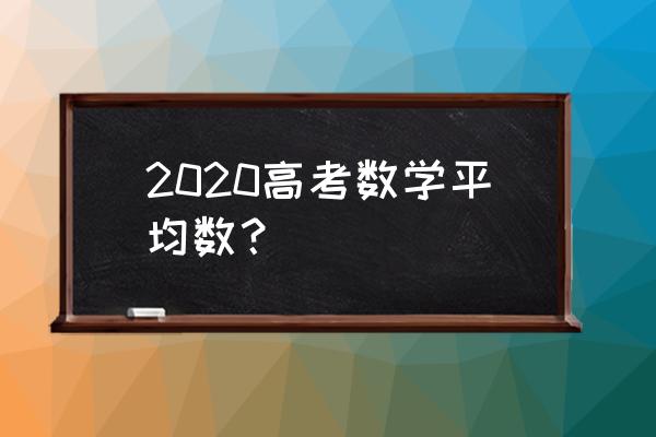 高考数学平均分2020 2020高考数学平均数？