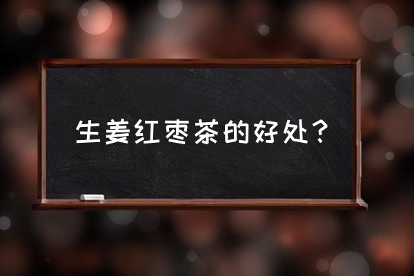 生姜红枣茶适合哪些人喝 生姜红枣茶的好处？