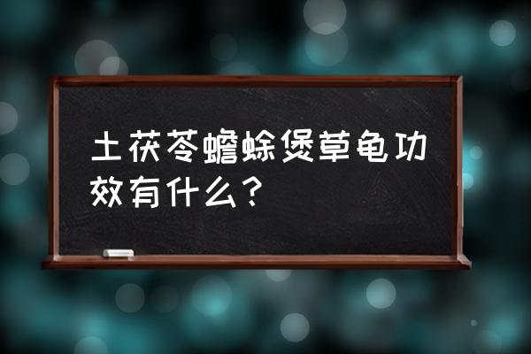 土茯苓蟾蜍汤的功效 土茯苓蟾蜍煲草龟功效有什么？