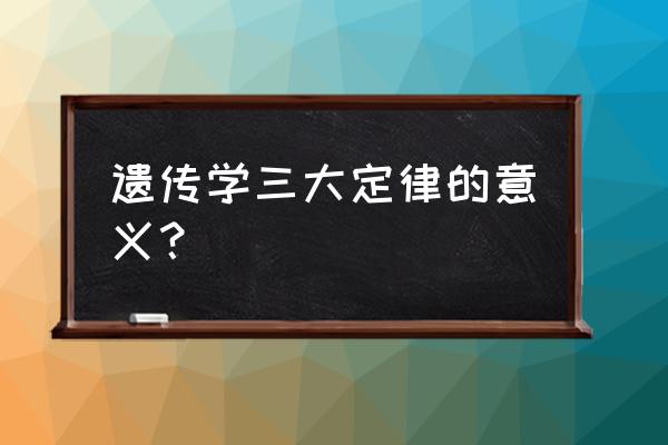 遗传学三大定律的意义 遗传学三大定律的意义？