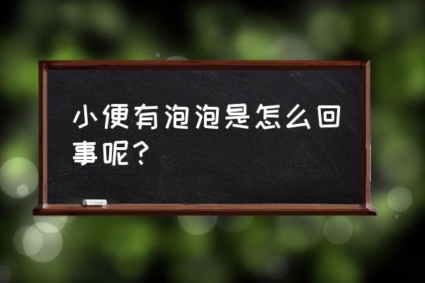 小便后有泡泡是什么原因 小便有泡泡是怎么回事呢？