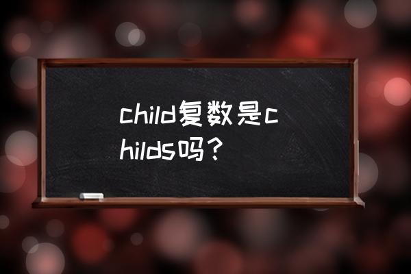 child的复数形式 child复数是childs吗？