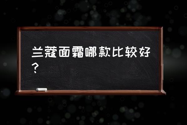 兰蔻面霜有哪几款 兰蔻面霜哪款比较好？