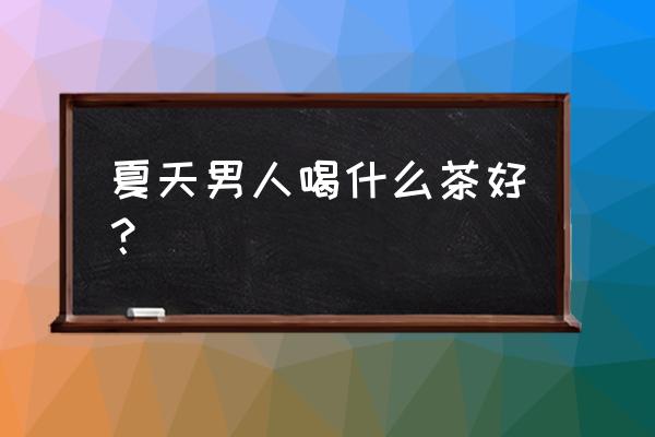 男人夏天喝什么茶好 夏天男人喝什么茶好？