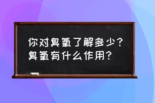 臭氧功效和作用是什么原因 你对臭氧了解多少？臭氧有什么作用？