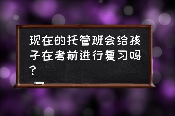 考前辅导班会 现在的托管班会给孩子在考前进行复习吗？