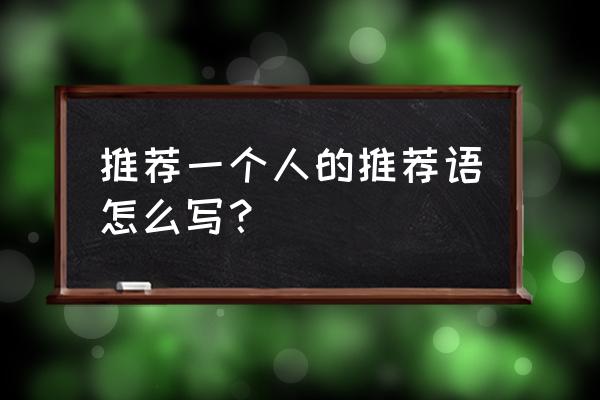 推荐一个人的推荐语 推荐一个人的推荐语怎么写？