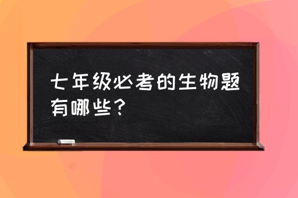 初一生物题 七年级必考的生物题有哪些？