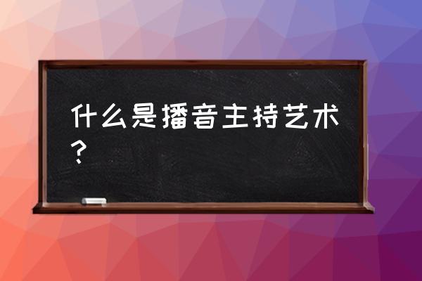 播音与主持艺术 什么是播音主持艺术？