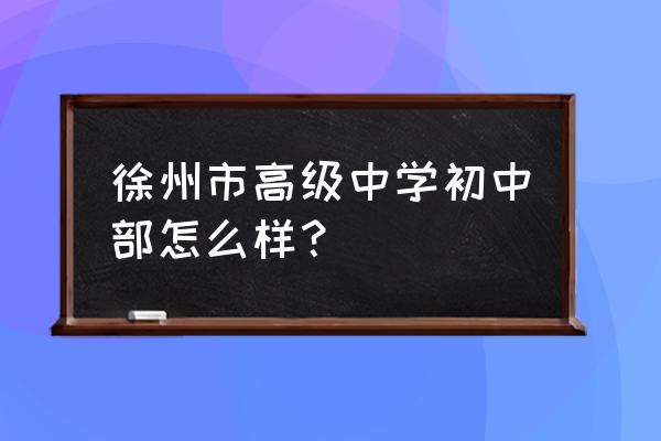 江苏省徐州市高级中学 徐州市高级中学初中部怎么样？