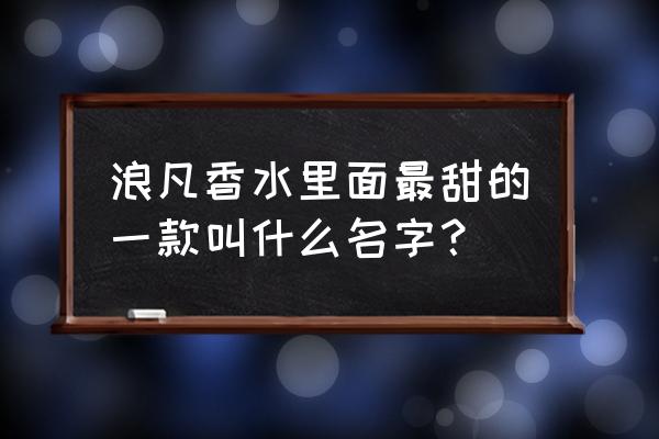 浪凡香水哪款最受欢迎 浪凡香水里面最甜的一款叫什么名字？