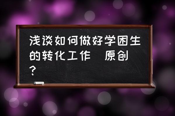 浅谈如何转化后进生 浅谈如何做好学困生的转化工作(原创)？