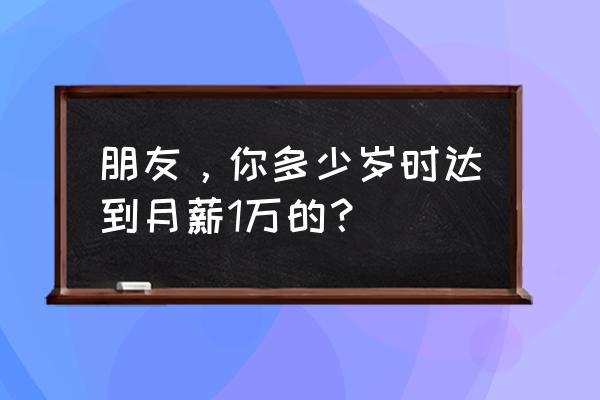 360007 朋友，你多少岁时达到月薪1万的？