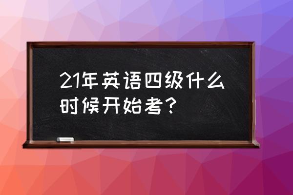 四级英语考试具体时间 21年英语四级什么时候开始考？