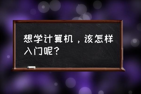 想学计算机怎么入门 想学计算机，该怎样入门呢？