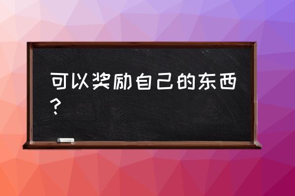 可以奖励自己的东西 可以奖励自己的东西？