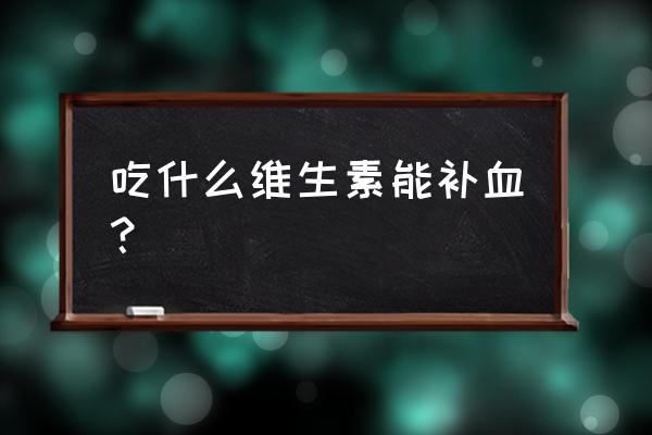 气血不足吃什么维生素 吃什么维生素能补血？