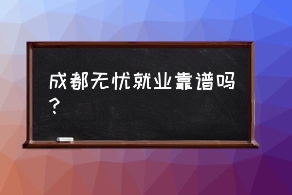 无忧职场重庆运营中心 成都无忧就业靠谱吗？