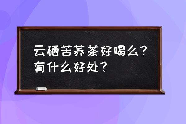 喝苦荞麦茶有什么好处 云硒苦荞茶好喝么？有什么好处？