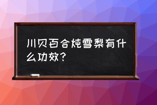 川贝雪梨的功效与作用 川贝百合炖雪梨有什么功效？