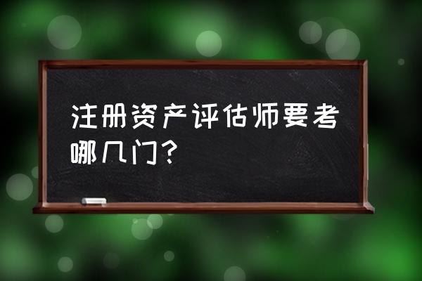 资产评估考什么 注册资产评估师要考哪几门？