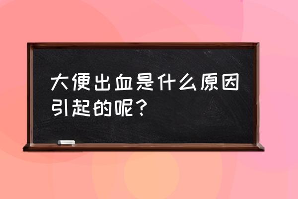 大便出血什么引起的 大便出血是什么原因引起的呢？