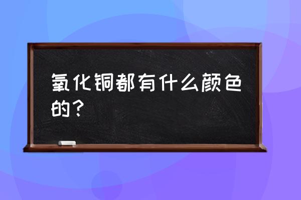 氧化铜的颜色和状态 氧化铜都有什么颜色的？