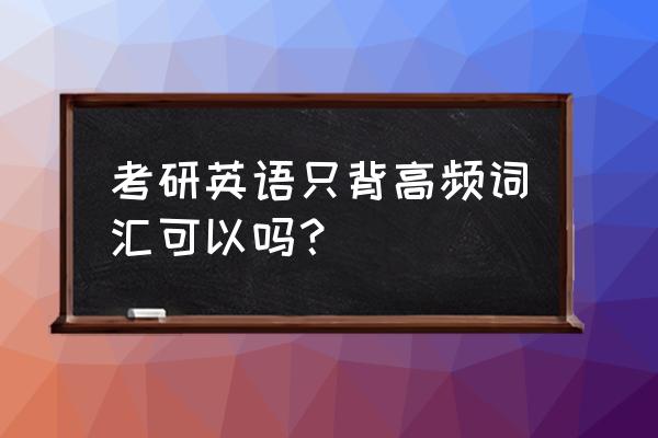 高频词汇和核心词汇的区别 考研英语只背高频词汇可以吗？