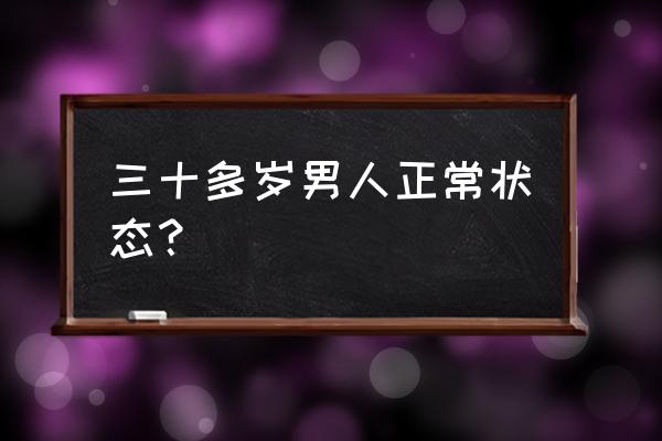 这就是三十岁的男人 三十多岁男人正常状态？