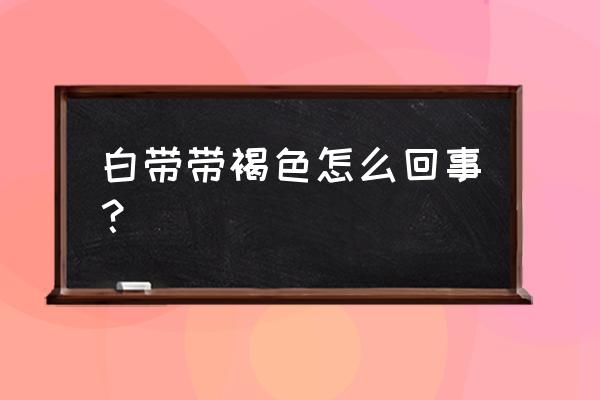 白带呈褐色有异味 白带带褐色怎么回事？