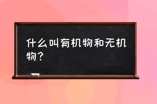 什么叫有机物和无机物 什么叫有机物和无机物？