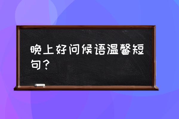 晚上好的问候语简短 晚上好问候语温馨短句？