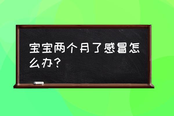 两个月的宝宝感冒了怎么办 宝宝两个月了感冒怎么办？