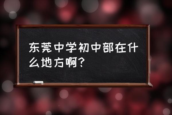 东莞中学初中部新建在哪里 东莞中学初中部在什么地方啊？