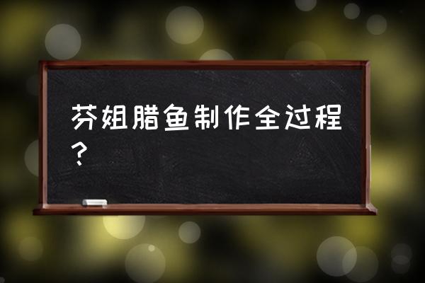 腊鱼是怎么做的呀 芬姐腊鱼制作全过程？