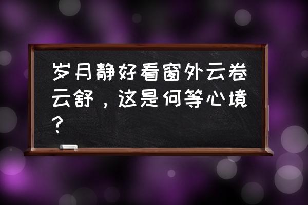 那些看云淡云舒的日子 岁月静好看窗外云卷云舒，这是何等心境？