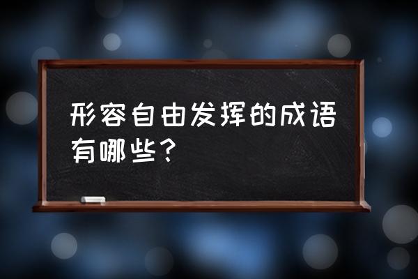 形容自由发挥的意思 形容自由发挥的成语有哪些？