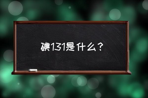 碘131什么样 碘131是什么？