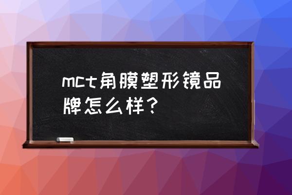 mct角膜 mct角膜塑形镜品牌怎么样？