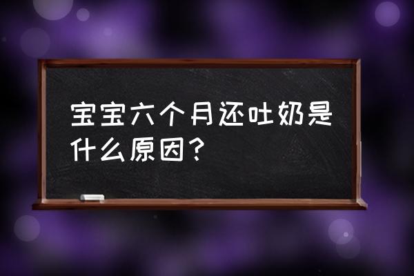 六个月宝宝刚吃完就吐奶 宝宝六个月还吐奶是什么原因？