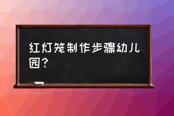 18个红包做灯笼的方法 红灯笼制作步骤幼儿园？