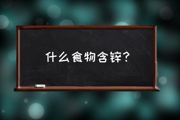 哪种食物含锌最丰富 什么食物含锌？