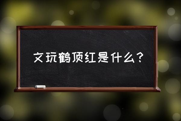 鹤顶红是什么东西做成的 文玩鹤顶红是什么？