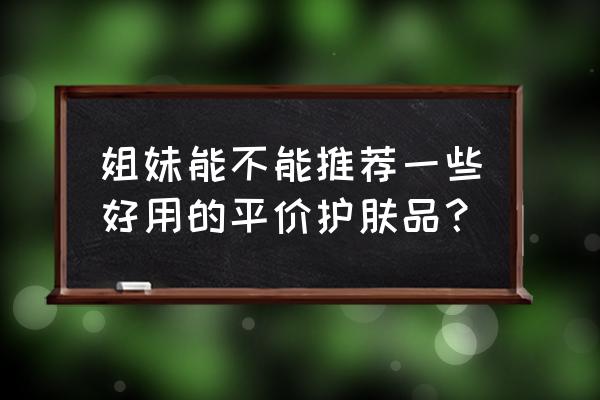 真正平价好用的护肤品 姐妹能不能推荐一些好用的平价护肤品？