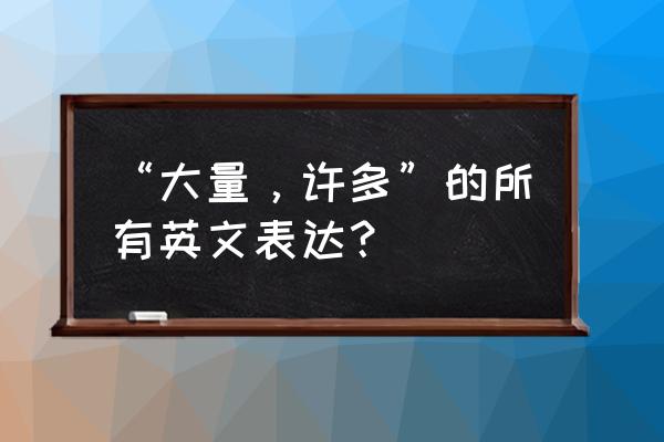 许多大量英语 “大量，许多”的所有英文表达？